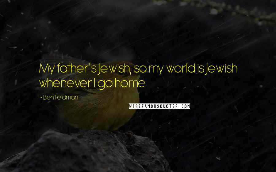 Ben Feldman Quotes: My father's Jewish, so my world is Jewish whenever I go home.