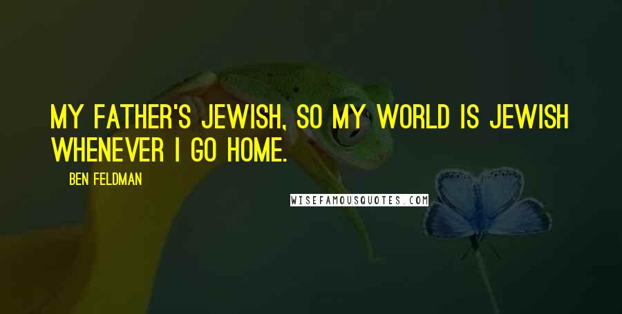 Ben Feldman Quotes: My father's Jewish, so my world is Jewish whenever I go home.