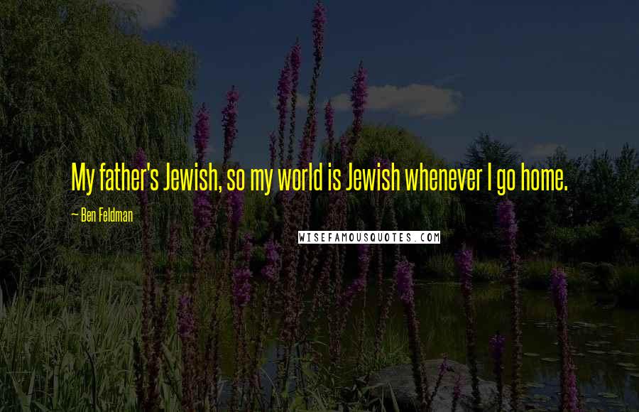 Ben Feldman Quotes: My father's Jewish, so my world is Jewish whenever I go home.