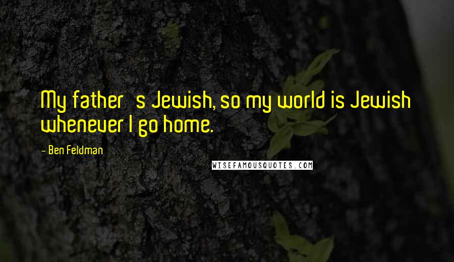 Ben Feldman Quotes: My father's Jewish, so my world is Jewish whenever I go home.