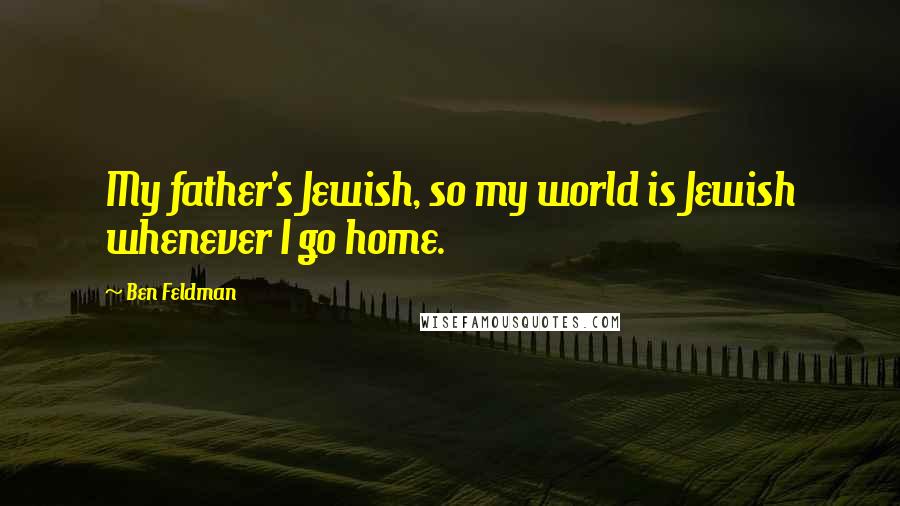 Ben Feldman Quotes: My father's Jewish, so my world is Jewish whenever I go home.