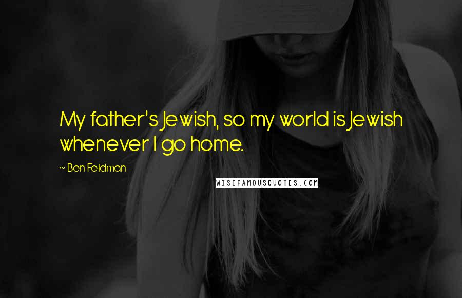 Ben Feldman Quotes: My father's Jewish, so my world is Jewish whenever I go home.