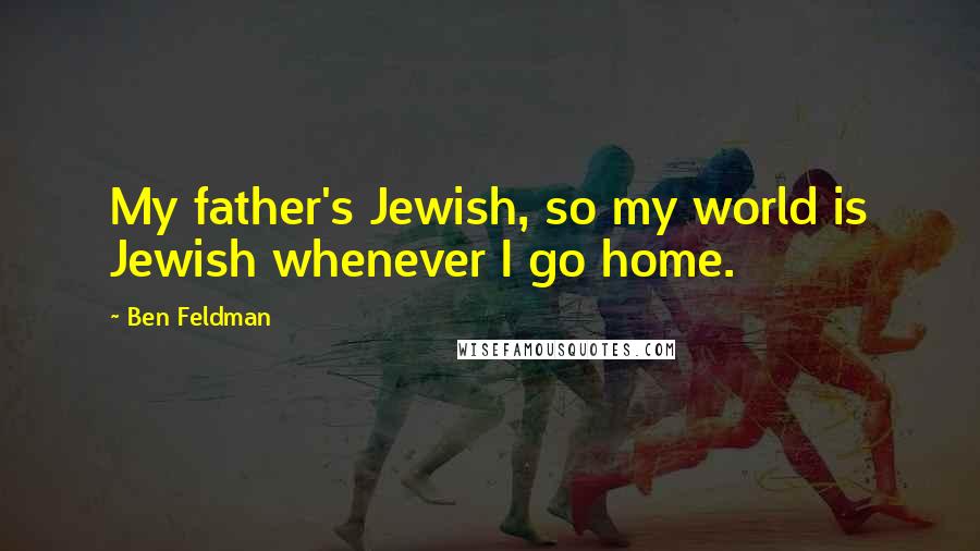 Ben Feldman Quotes: My father's Jewish, so my world is Jewish whenever I go home.