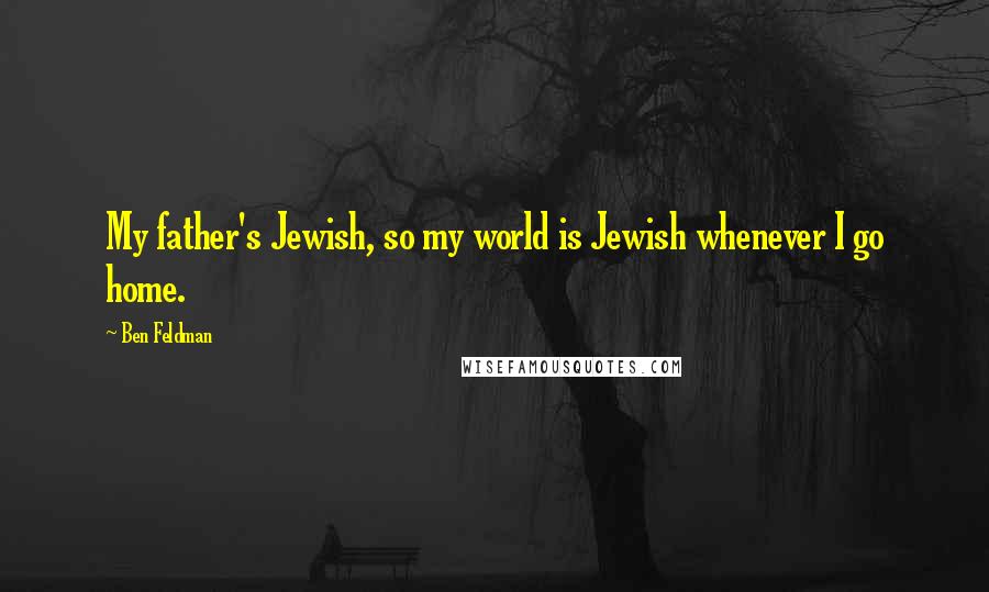 Ben Feldman Quotes: My father's Jewish, so my world is Jewish whenever I go home.