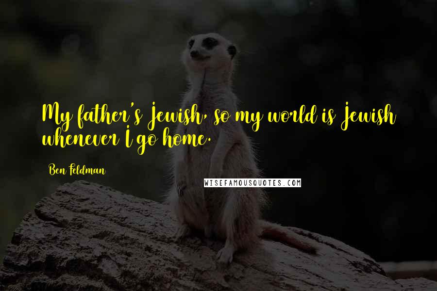 Ben Feldman Quotes: My father's Jewish, so my world is Jewish whenever I go home.