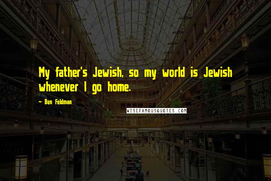 Ben Feldman Quotes: My father's Jewish, so my world is Jewish whenever I go home.