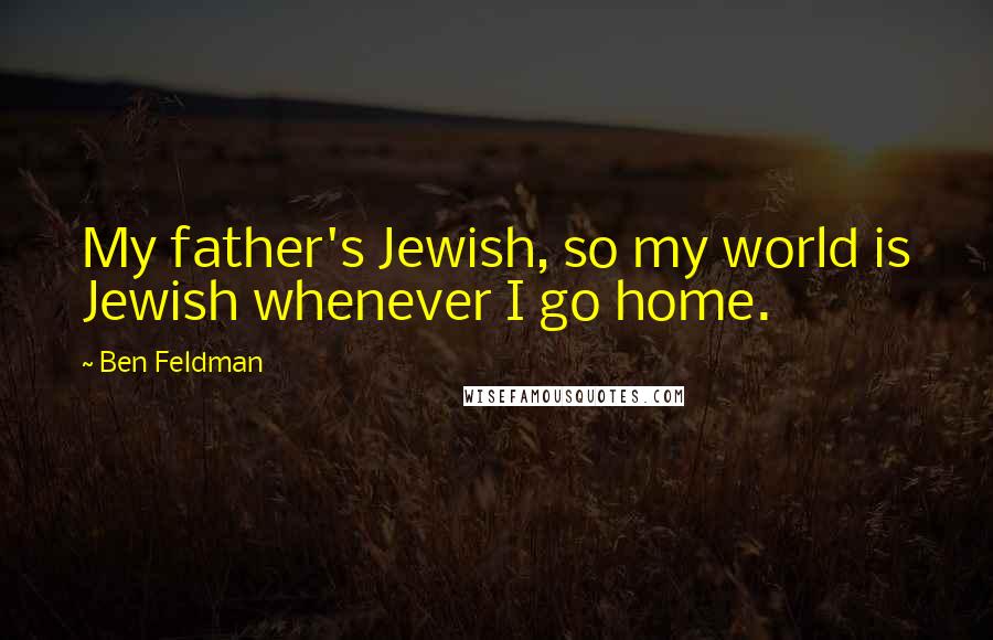 Ben Feldman Quotes: My father's Jewish, so my world is Jewish whenever I go home.