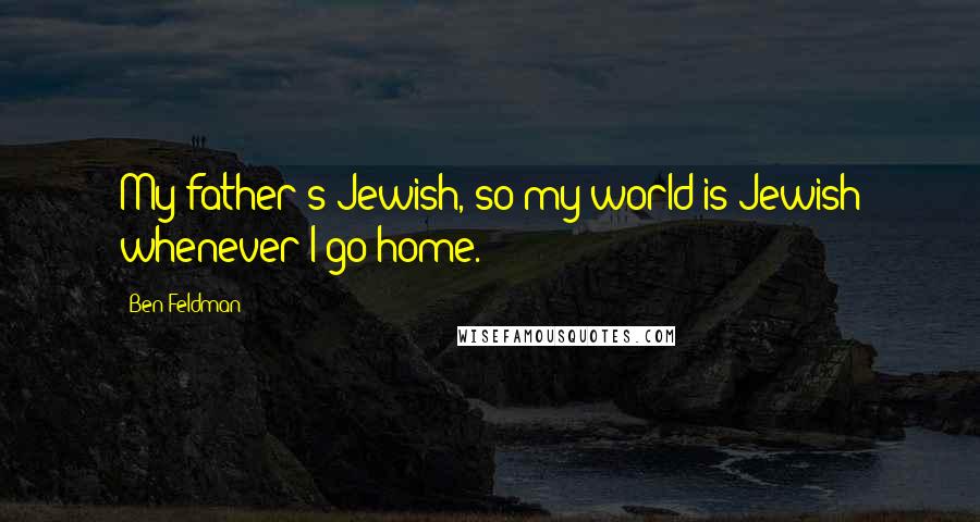 Ben Feldman Quotes: My father's Jewish, so my world is Jewish whenever I go home.