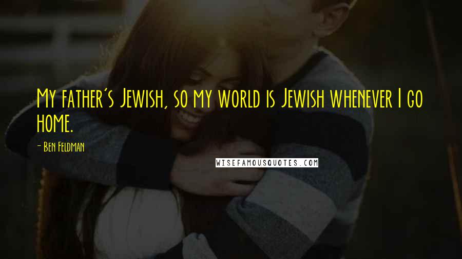 Ben Feldman Quotes: My father's Jewish, so my world is Jewish whenever I go home.