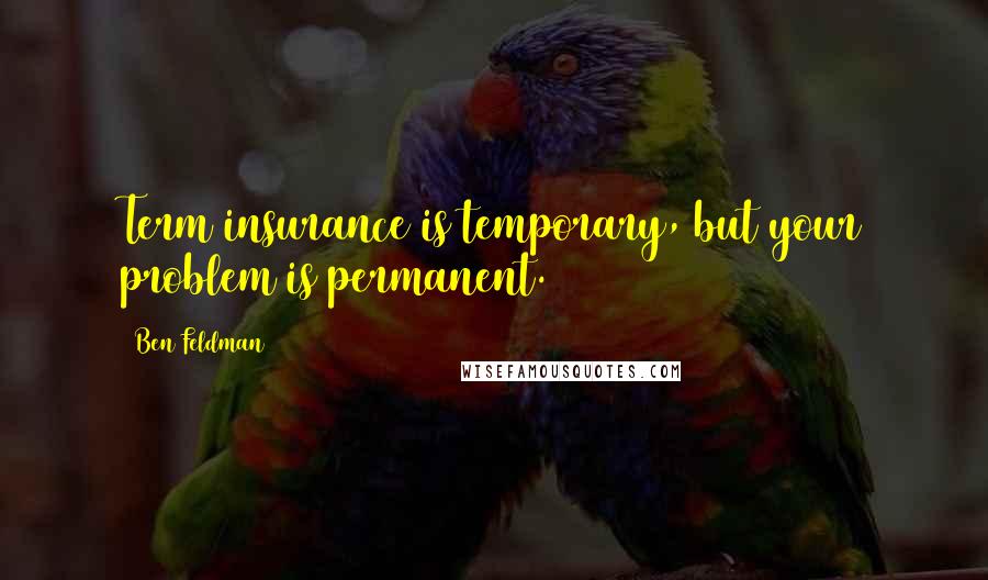 Ben Feldman Quotes: Term insurance is temporary, but your problem is permanent.