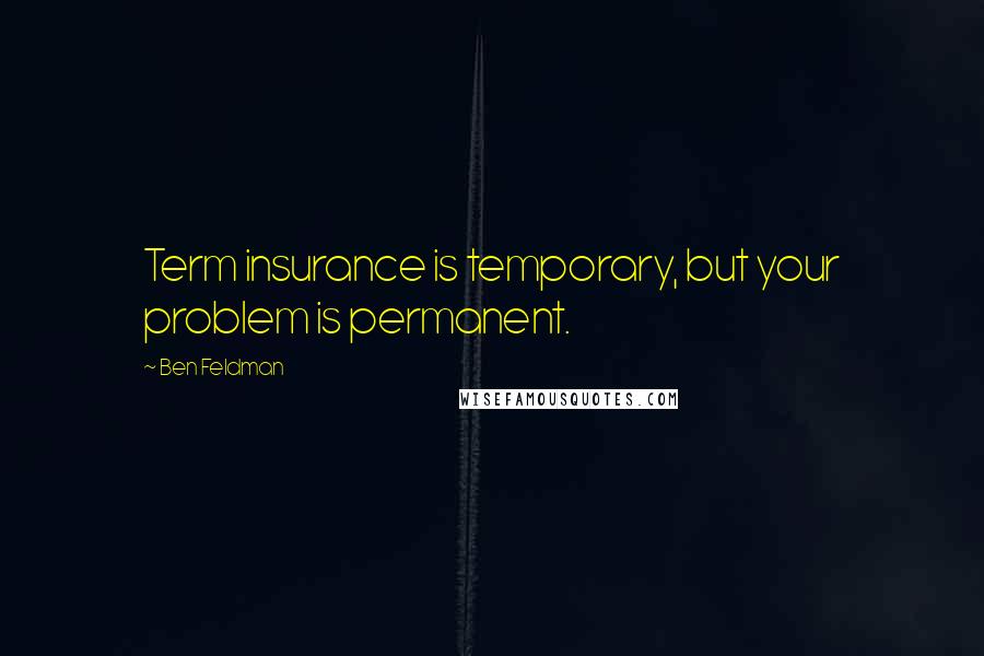 Ben Feldman Quotes: Term insurance is temporary, but your problem is permanent.