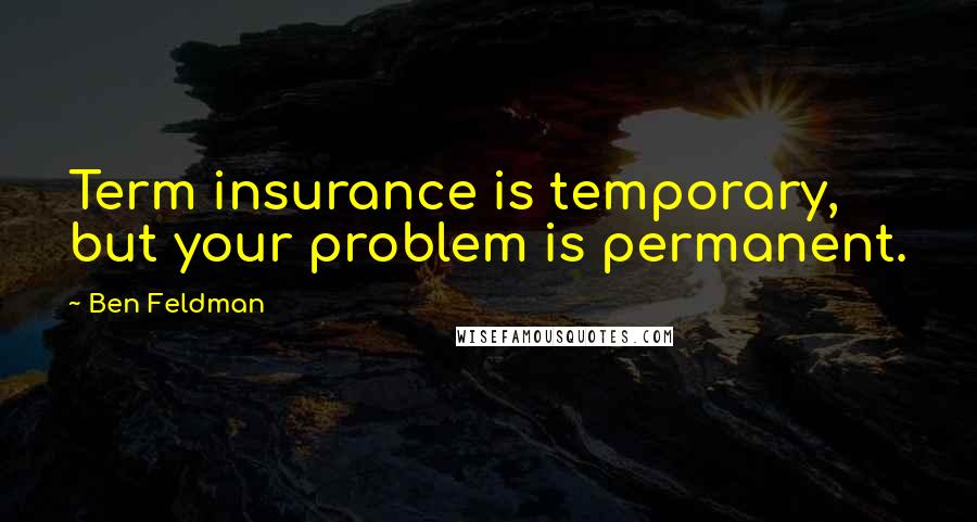 Ben Feldman Quotes: Term insurance is temporary, but your problem is permanent.