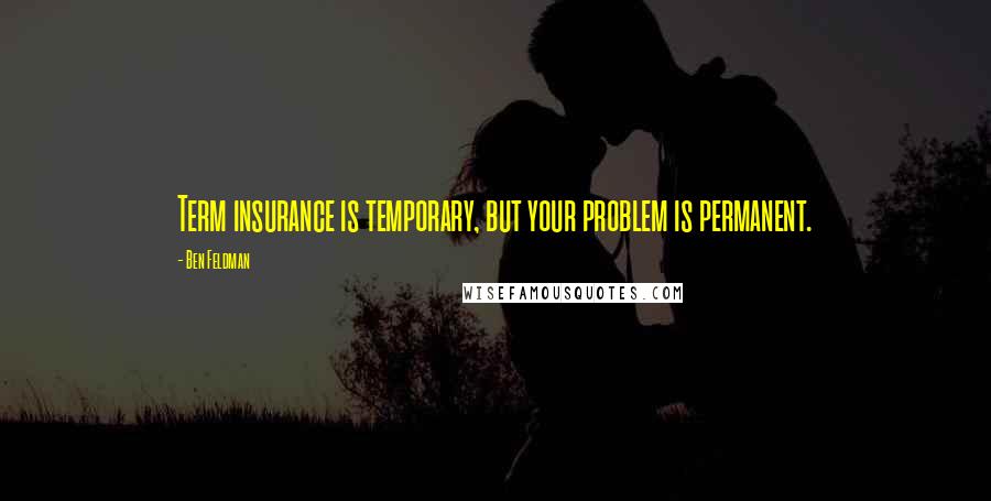 Ben Feldman Quotes: Term insurance is temporary, but your problem is permanent.