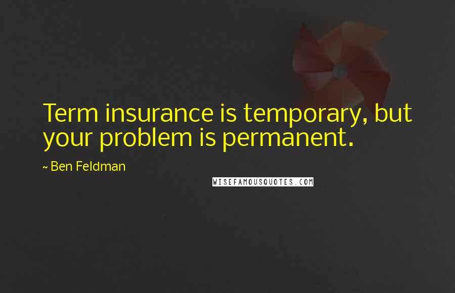 Ben Feldman Quotes: Term insurance is temporary, but your problem is permanent.