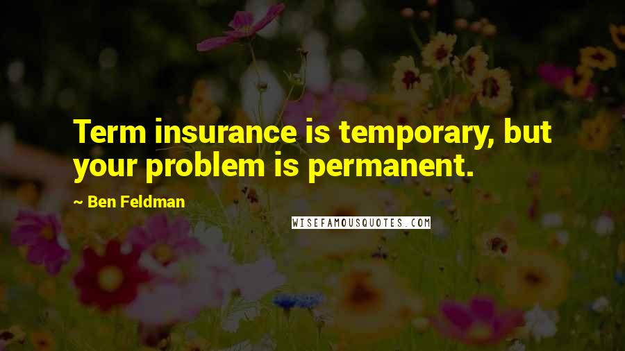 Ben Feldman Quotes: Term insurance is temporary, but your problem is permanent.