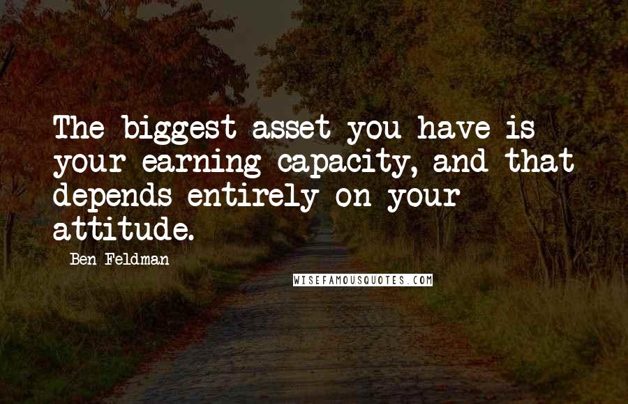 Ben Feldman Quotes: The biggest asset you have is your earning capacity, and that depends entirely on your attitude.