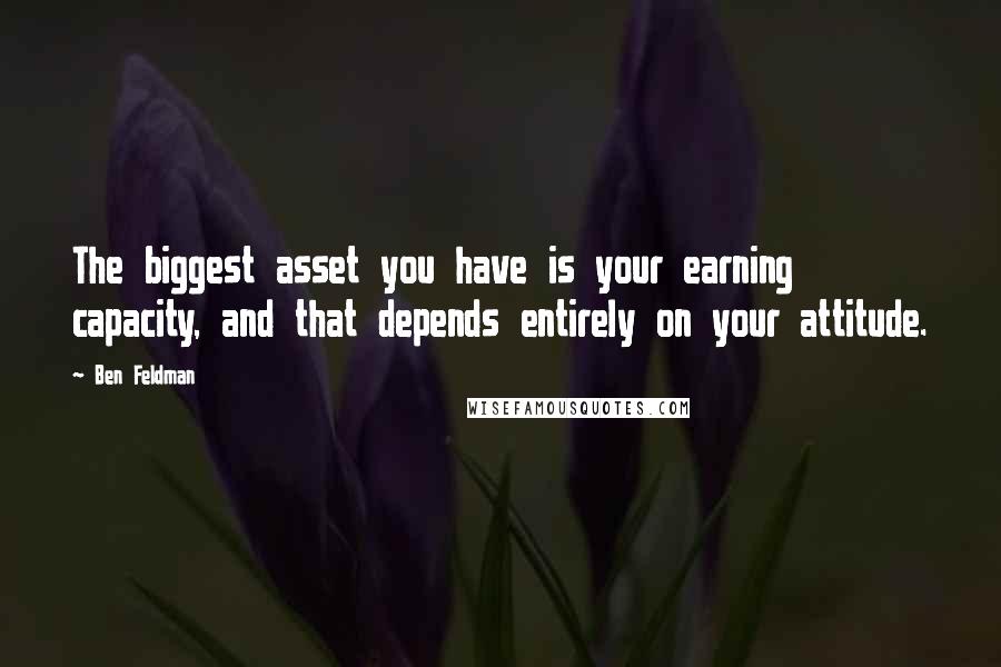 Ben Feldman Quotes: The biggest asset you have is your earning capacity, and that depends entirely on your attitude.