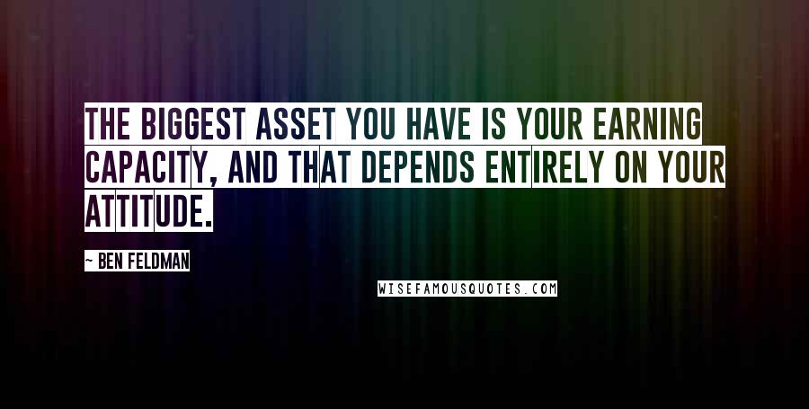 Ben Feldman Quotes: The biggest asset you have is your earning capacity, and that depends entirely on your attitude.