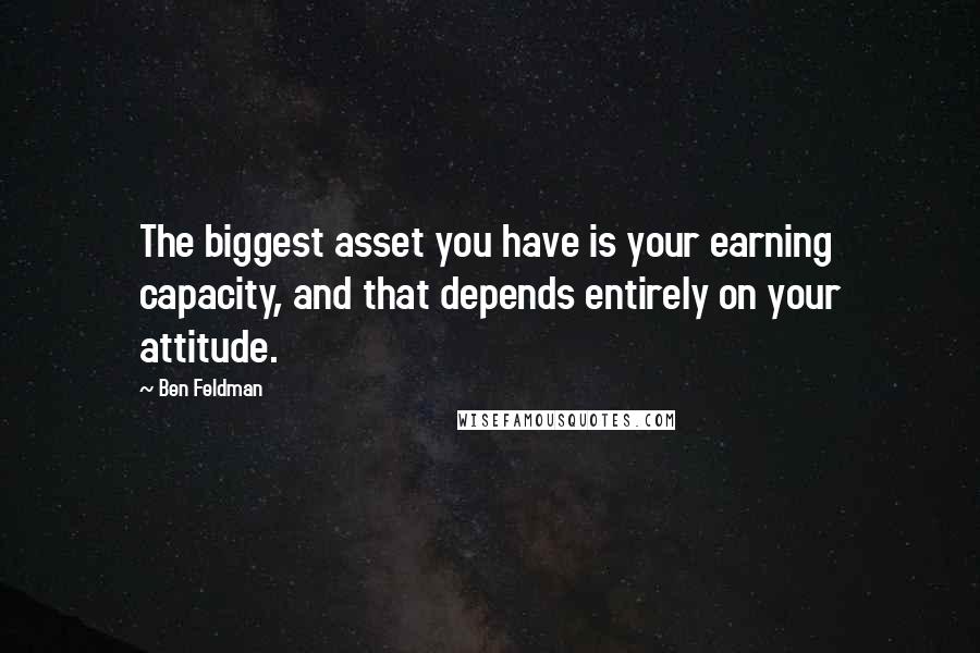 Ben Feldman Quotes: The biggest asset you have is your earning capacity, and that depends entirely on your attitude.