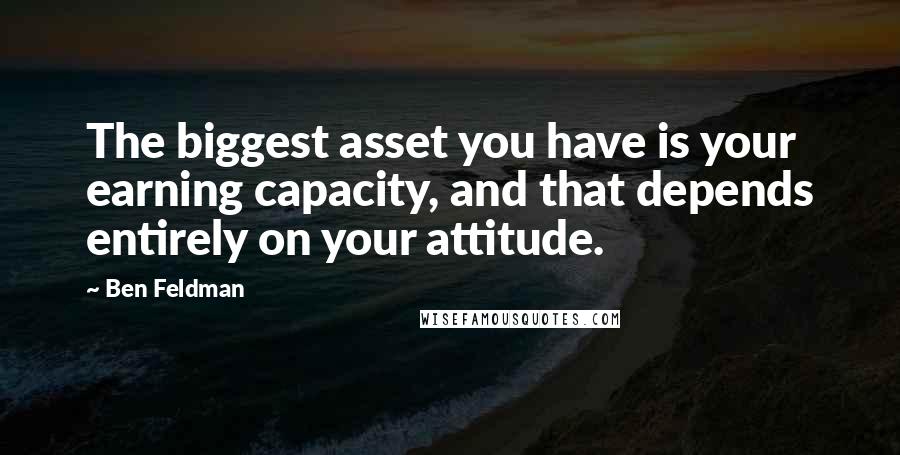 Ben Feldman Quotes: The biggest asset you have is your earning capacity, and that depends entirely on your attitude.