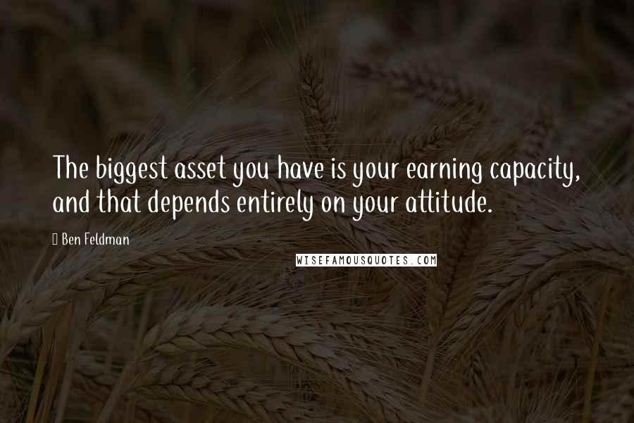 Ben Feldman Quotes: The biggest asset you have is your earning capacity, and that depends entirely on your attitude.