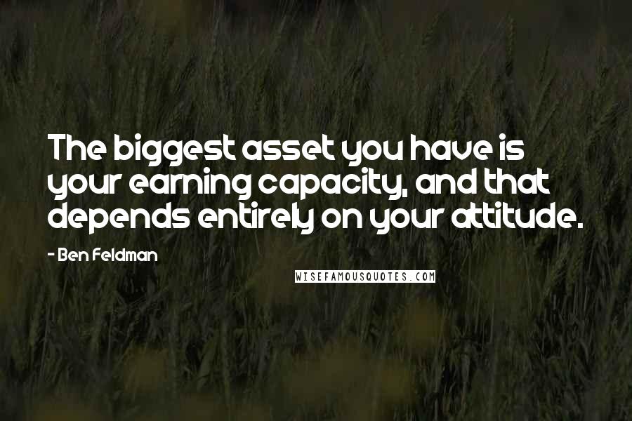 Ben Feldman Quotes: The biggest asset you have is your earning capacity, and that depends entirely on your attitude.