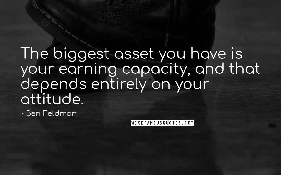 Ben Feldman Quotes: The biggest asset you have is your earning capacity, and that depends entirely on your attitude.