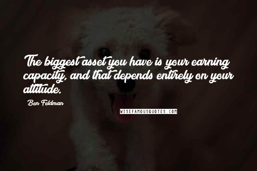 Ben Feldman Quotes: The biggest asset you have is your earning capacity, and that depends entirely on your attitude.