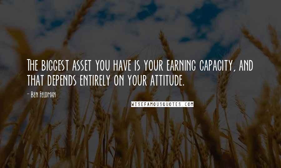 Ben Feldman Quotes: The biggest asset you have is your earning capacity, and that depends entirely on your attitude.