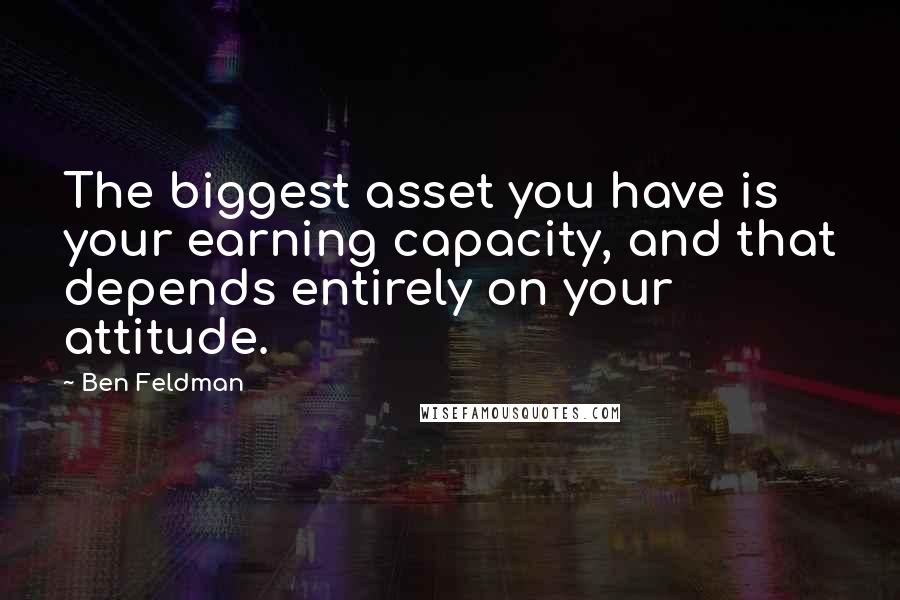 Ben Feldman Quotes: The biggest asset you have is your earning capacity, and that depends entirely on your attitude.