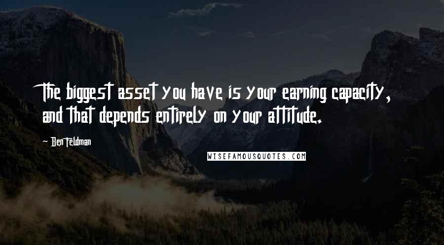 Ben Feldman Quotes: The biggest asset you have is your earning capacity, and that depends entirely on your attitude.