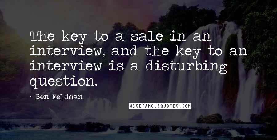 Ben Feldman Quotes: The key to a sale in an interview, and the key to an interview is a disturbing question.