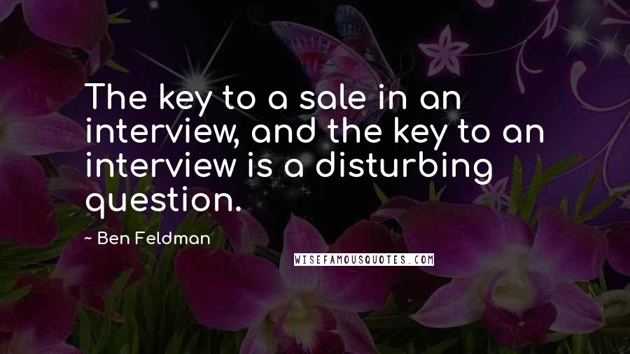 Ben Feldman Quotes: The key to a sale in an interview, and the key to an interview is a disturbing question.