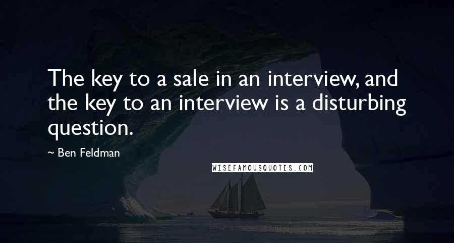 Ben Feldman Quotes: The key to a sale in an interview, and the key to an interview is a disturbing question.