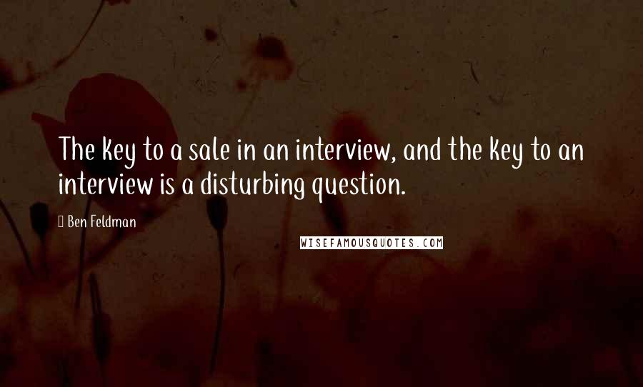 Ben Feldman Quotes: The key to a sale in an interview, and the key to an interview is a disturbing question.