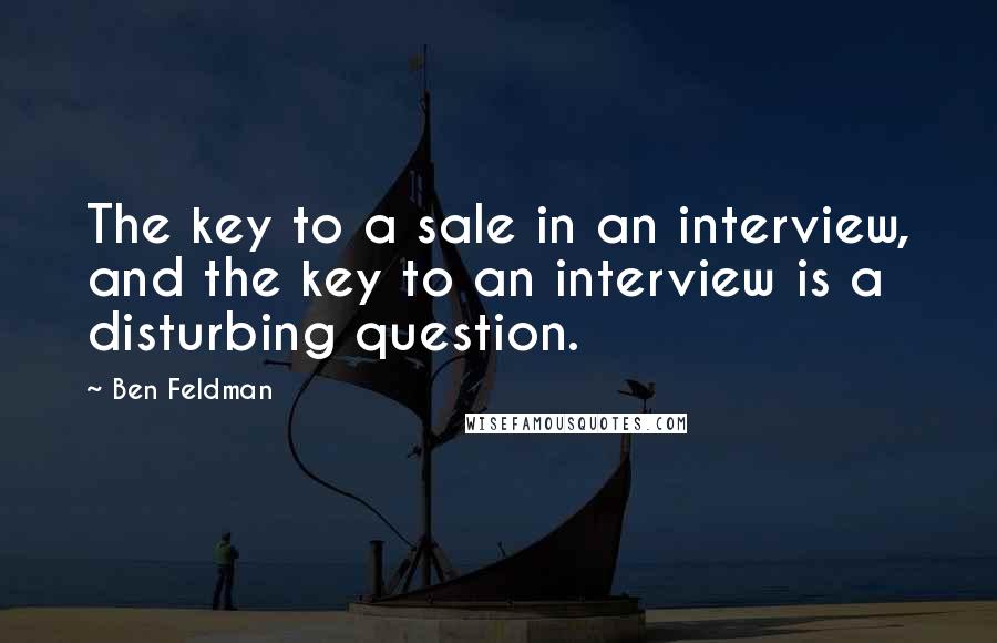 Ben Feldman Quotes: The key to a sale in an interview, and the key to an interview is a disturbing question.