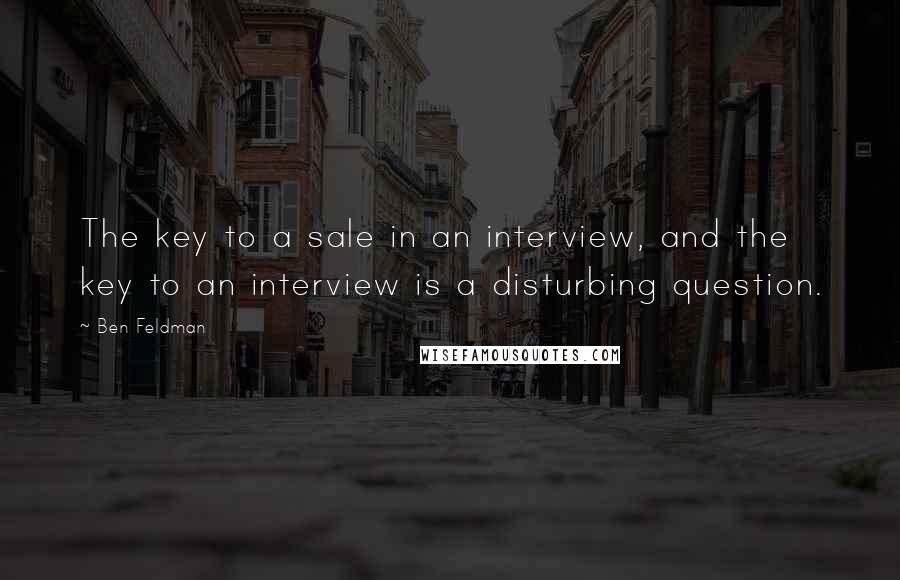 Ben Feldman Quotes: The key to a sale in an interview, and the key to an interview is a disturbing question.