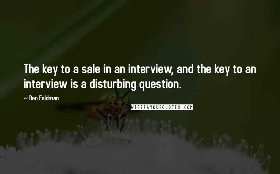 Ben Feldman Quotes: The key to a sale in an interview, and the key to an interview is a disturbing question.