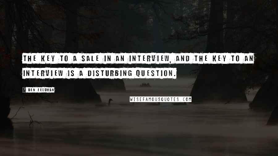 Ben Feldman Quotes: The key to a sale in an interview, and the key to an interview is a disturbing question.