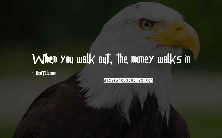 Ben Feldman Quotes: When you walk out, the money walks in