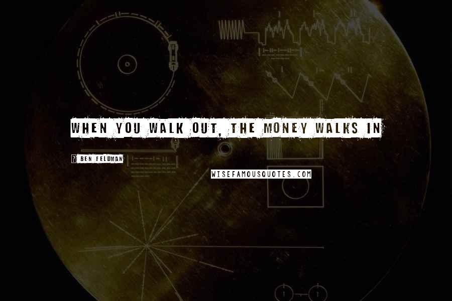 Ben Feldman Quotes: When you walk out, the money walks in