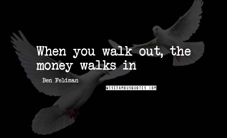 Ben Feldman Quotes: When you walk out, the money walks in