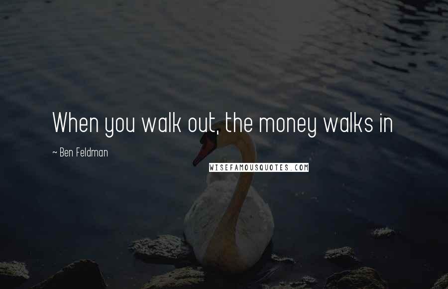 Ben Feldman Quotes: When you walk out, the money walks in