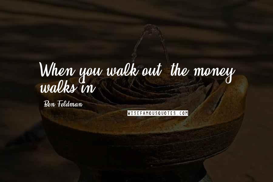 Ben Feldman Quotes: When you walk out, the money walks in