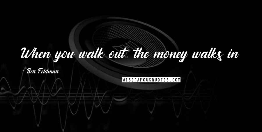 Ben Feldman Quotes: When you walk out, the money walks in