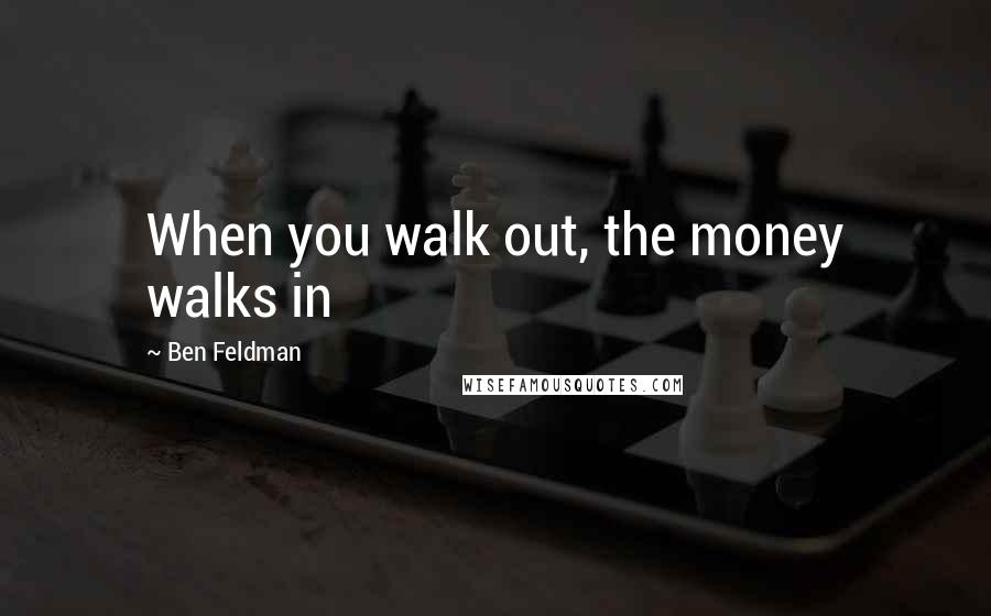 Ben Feldman Quotes: When you walk out, the money walks in