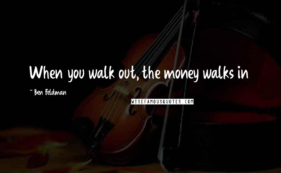 Ben Feldman Quotes: When you walk out, the money walks in