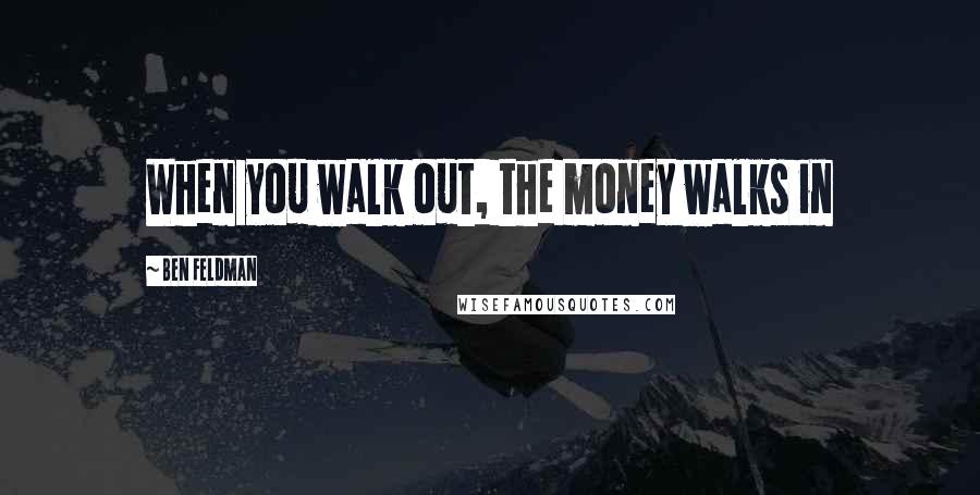 Ben Feldman Quotes: When you walk out, the money walks in