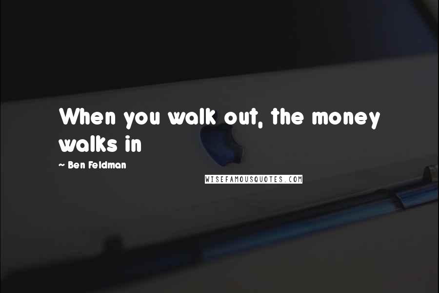 Ben Feldman Quotes: When you walk out, the money walks in