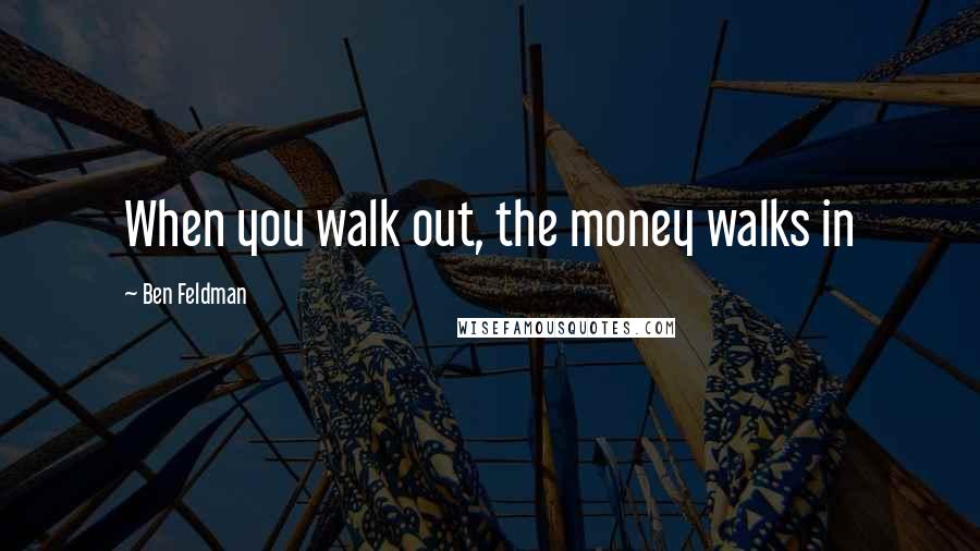 Ben Feldman Quotes: When you walk out, the money walks in